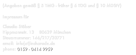 (Angaben gemäß § 5 TMG - früher § 6 TDG und § 10 MDStV)
   
Impressum für www.Incharade.de

Claudio Stöber
Hippmannstr. 13    80639 München
Steuernummer: 146/217/30771
email: -info2017(at)incharade.de-
phone: 0159 - 0414 9959 