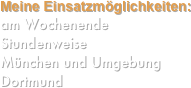 Meine Einsatzmöglichkeiten:
am Wochenende
Stundenweise
München und Umgebung
Dortmund
